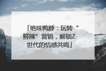 绝味鸭脖：玩转“鲜辣”营销，解锁Z世代的情感共鸣