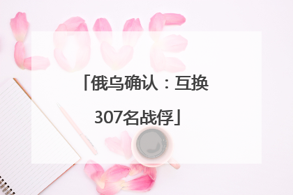 俄乌确认：互换307名战俘