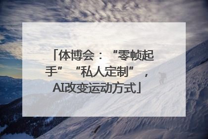 体博会：“零帧起手”“私人定制”，AI改变运动方式