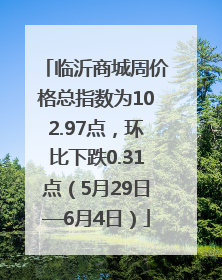 临沂商城周价格总指数为102.97点，环比下跌0.31点（5月29日—6月4日）