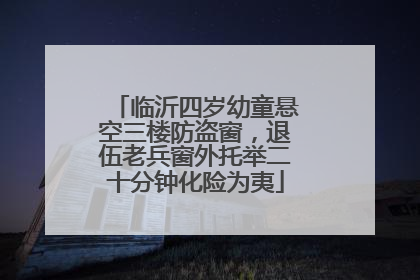 临沂四岁幼童悬空三楼防盗窗，退伍老兵窗外托举二十分钟化险为夷
