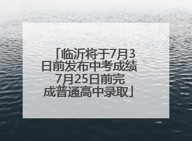 临沂将于7月3日前发布中考成绩 7月25日前完成普通高中录取