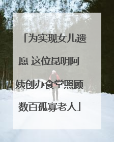 为实现女儿遗愿 这位昆明阿姨创办食堂照顾数百孤寡老人