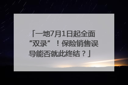 一地7月1日起全面“双录”！保险销售误导能否就此终结？