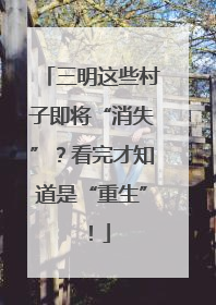 三明这些村子即将“消失”？看完才知道是“重生”！
