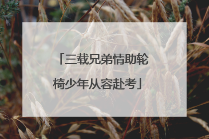 三载兄弟情助轮椅少年从容赴考