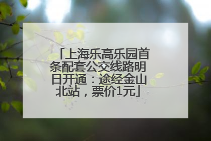 上海乐高乐园首条配套公交线路明日开通：途经金山北站，票价1元