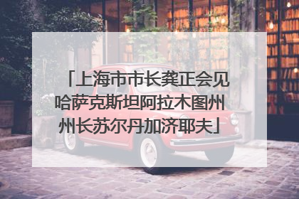 上海市市长龚正会见哈萨克斯坦阿拉木图州州长苏尔丹加济耶夫
