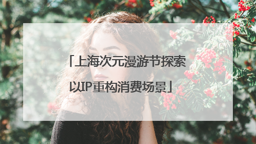 上海次元漫游节探索以IP重构消费场景