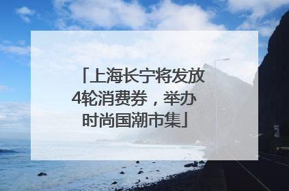 上海长宁将发放4轮消费券，举办时尚国潮市集
