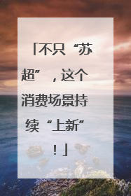 不只“苏超”，这个消费场景持续“上新”！