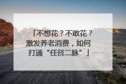 不想花？不敢花？激发养老消费，如何打通“任督二脉”
