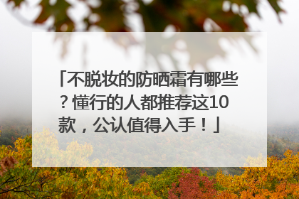 不脱妆的防晒霜有哪些？懂行的人都推荐这10款，公认值得入手！