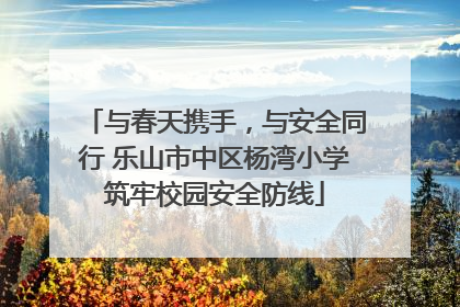 与春天携手，与安全同行 乐山市中区杨湾小学筑牢校园安全防线