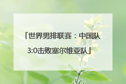 世界男排联赛：中国队3:0击败塞尔维亚队