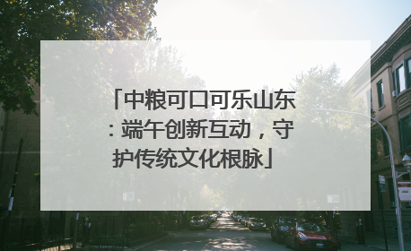 中粮可口可乐山东：端午创新互动，守护传统文化根脉