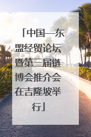 中国—东盟经贸论坛暨第三届链博会推介会在吉隆坡举行