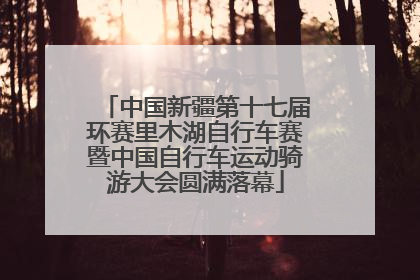 中国新疆第十七届环赛里木湖自行车赛暨中国自行车运动骑游大会圆满落幕