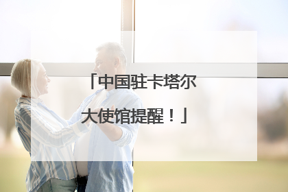 中国驻卡塔尔大使馆提醒！
