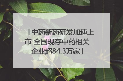 中药新药研发加速上市 全国现存中药相关企业超84.3万家