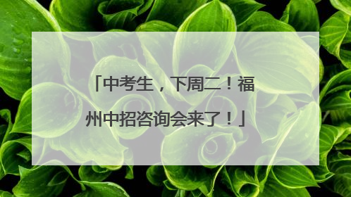 中考生，下周二！福州中招咨询会来了！