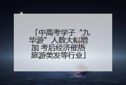 中高考学子“九华游”人数大幅增加 考后经济催热旅游美发等行业