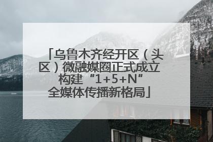 乌鲁木齐经开区（头区）微融媒圈正式成立 构建“1+5+N”全媒体传播新格局