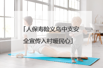 人保寿险义乌中支安全宣传入村暖民心