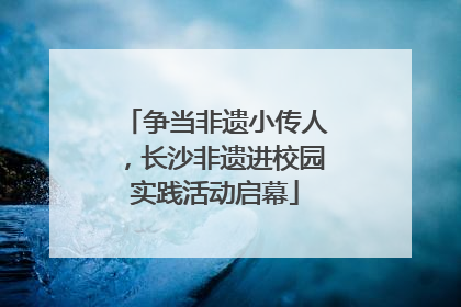 争当非遗小传人，长沙非遗进校园实践活动启幕