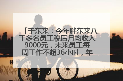 于东来：今年胖东来八千多名员工税后月均收入9000元，未来员工每周工作不超36小时，年假40天起！胖东来“店王”业绩快赶超山姆