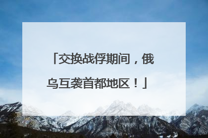 交换战俘期间，俄乌互袭首都地区！
