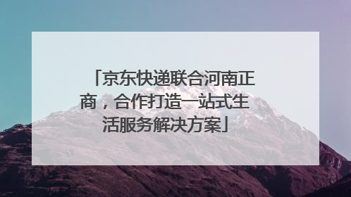 京东快递联合河南正商，合作打造一站式生活服务解决方案