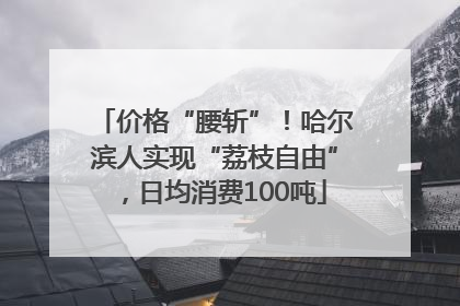 价格“腰斩”！哈尔滨人实现“荔枝自由”，日均消费100吨