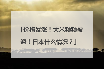 价格暴涨！大米频频被盗！日本什么情况？