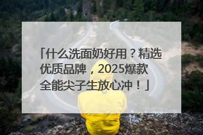 什么洗面奶好用？精选优质品牌，2025爆款全能尖子生放心冲！