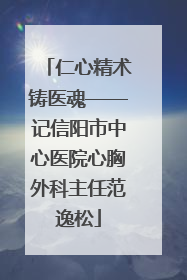 仁心精术铸医魂——记信阳市中心医院心胸外科主任范逸松