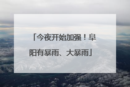 今夜开始加强！阜阳有暴雨、大暴雨