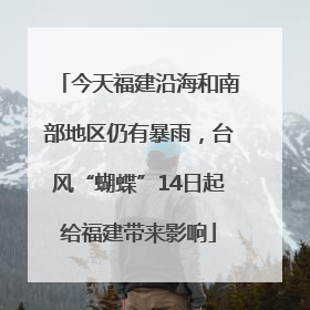 今天福建沿海和南部地区仍有暴雨，台风“蝴蝶”14日起给福建带来影响