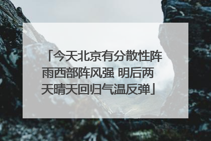 今天北京有分散性阵雨西部阵风强 明后两天晴天回归气温反弹