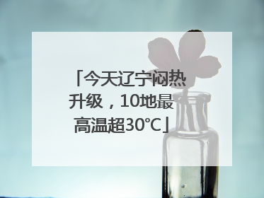 今天辽宁闷热升级，10地最高温超30℃