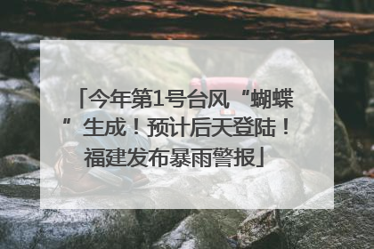 今年第1号台风“蝴蝶”生成！预计后天登陆！福建发布暴雨警报