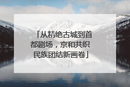 从精绝古城到首都剧场，京和共织民族团结新画卷