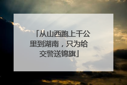 从山西跑上千公里到湖南，只为给交警送锦旗