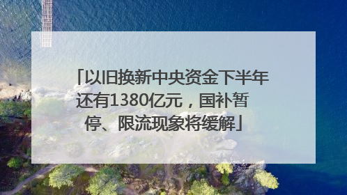 以旧换新中央资金下半年还有1380亿元，国补暂停、限流现象将缓解