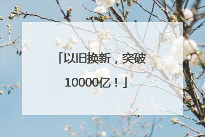 以旧换新，突破10000亿！