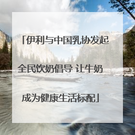 伊利与中国乳协发起全民饮奶倡导 让牛奶成为健康生活标配