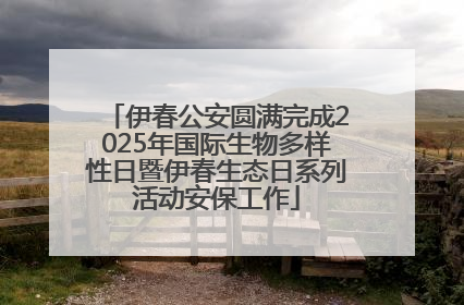 伊春公安圆满完成2025年国际生物多样性日暨伊春生态日系列活动安保工作