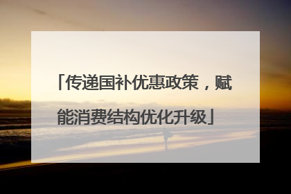 传递国补优惠政策，赋能消费结构优化升级