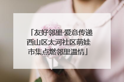 友好邻里·爱意传递 西山区太河社区萌娃市集点燃邻里温情
