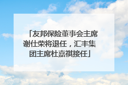 友邦保险董事会主席谢仕荣将退任，汇丰集团主席杜嘉祺接任